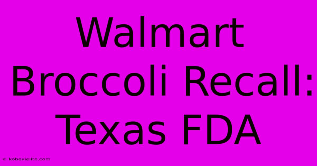 Walmart Broccoli Recall: Texas FDA