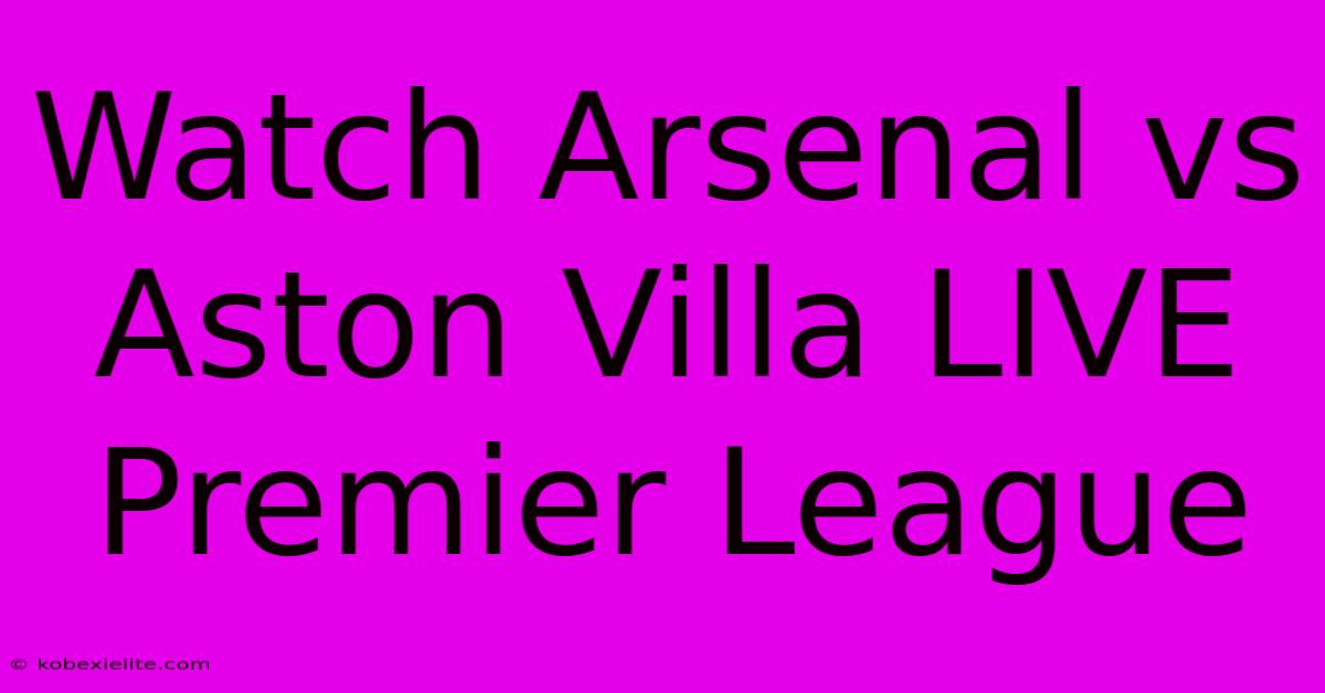 Watch Arsenal Vs Aston Villa LIVE Premier League