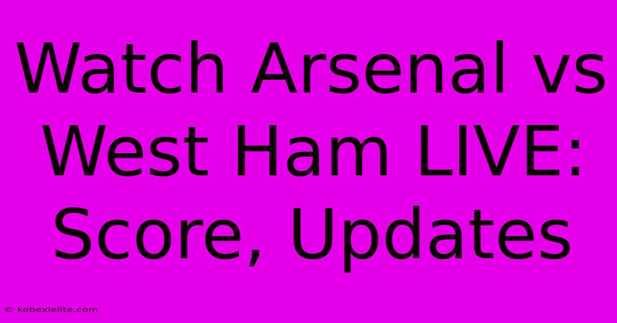 Watch Arsenal Vs West Ham LIVE: Score, Updates