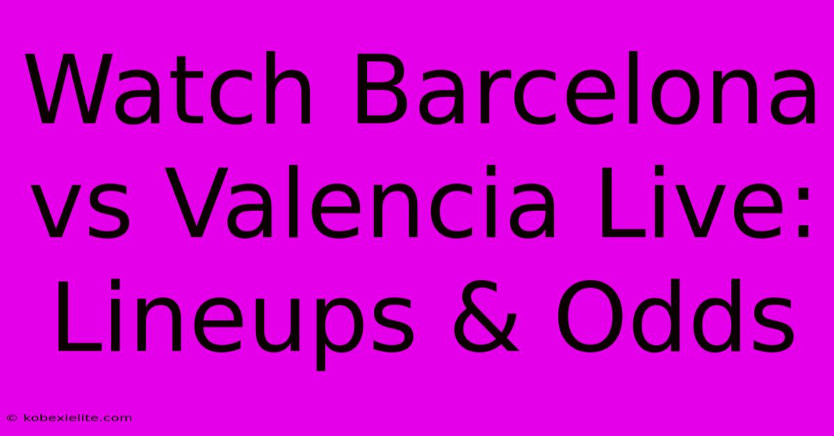 Watch Barcelona Vs Valencia Live: Lineups & Odds