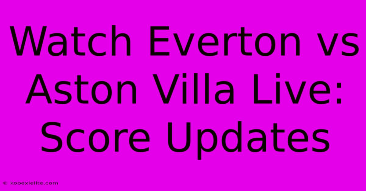 Watch Everton Vs Aston Villa Live: Score Updates