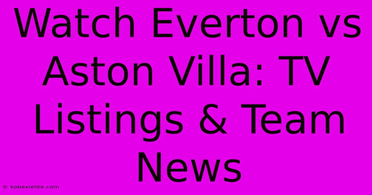 Watch Everton Vs Aston Villa: TV Listings & Team News