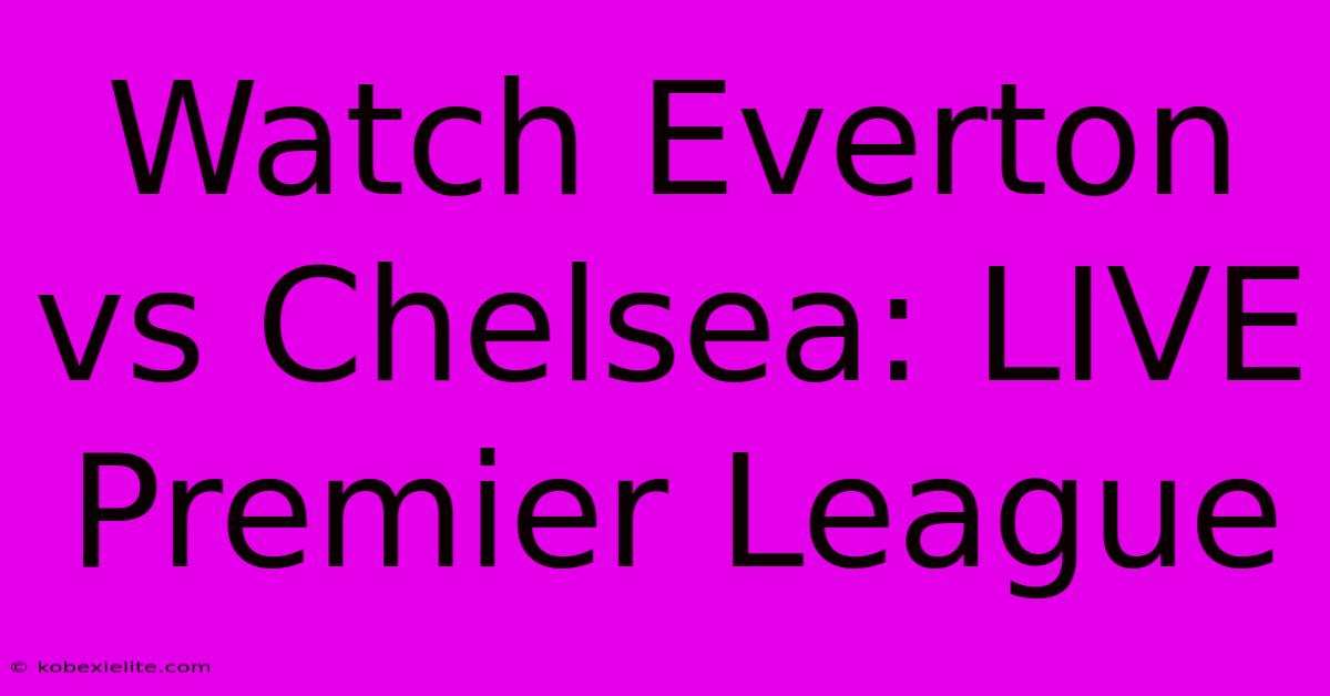 Watch Everton Vs Chelsea: LIVE Premier League