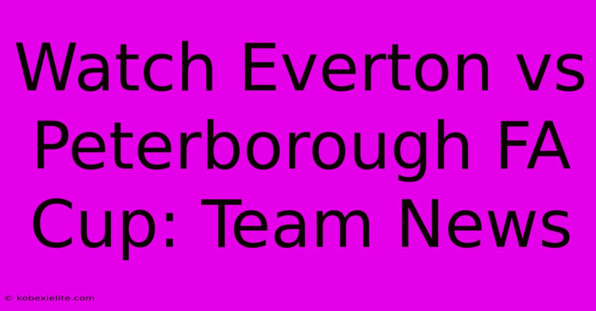 Watch Everton Vs Peterborough FA Cup: Team News