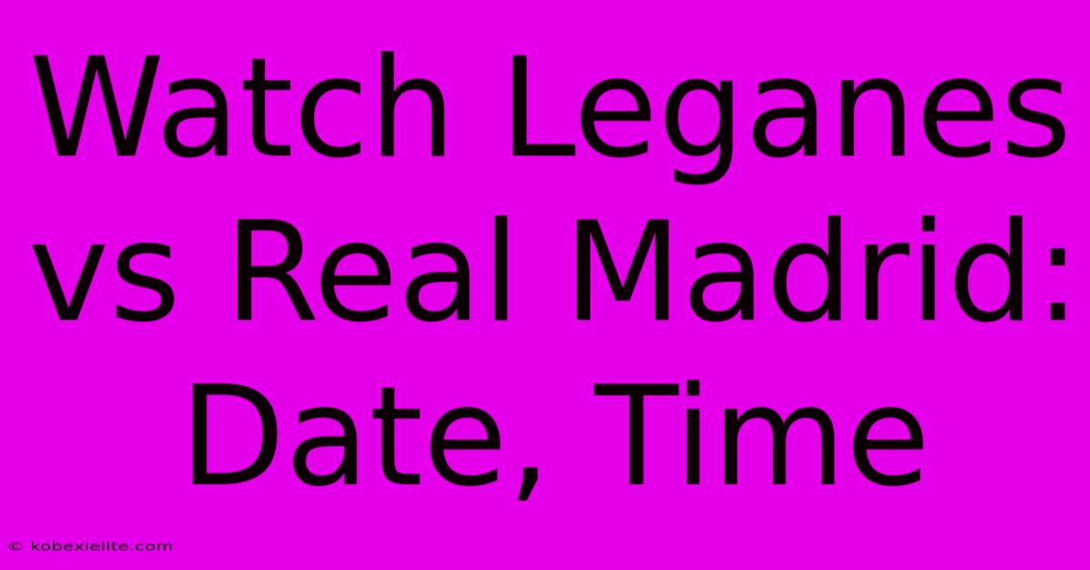 Watch Leganes Vs Real Madrid: Date, Time