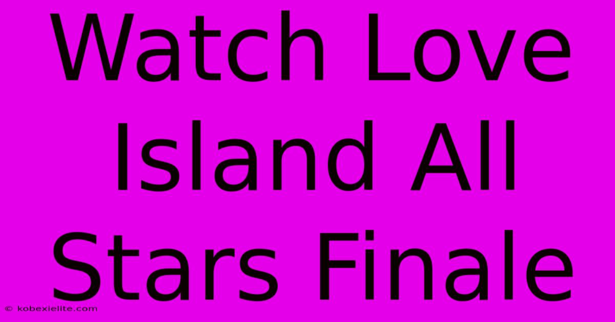 Watch Love Island All Stars Finale