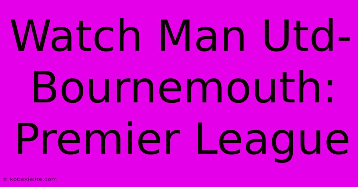 Watch Man Utd-Bournemouth: Premier League