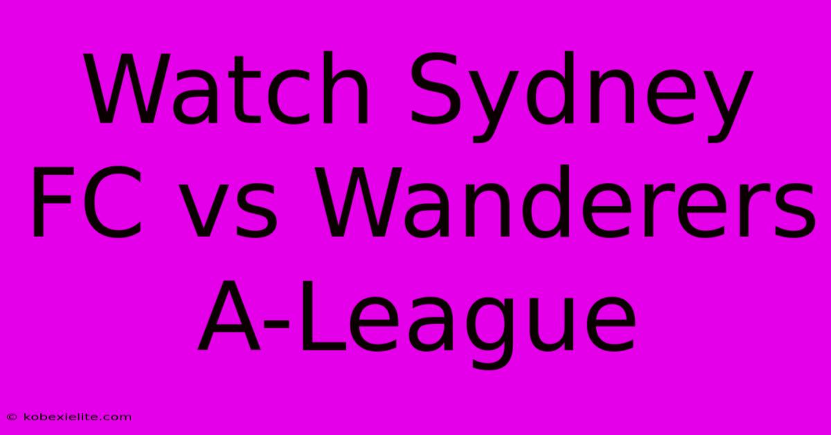 Watch Sydney FC Vs Wanderers A-League