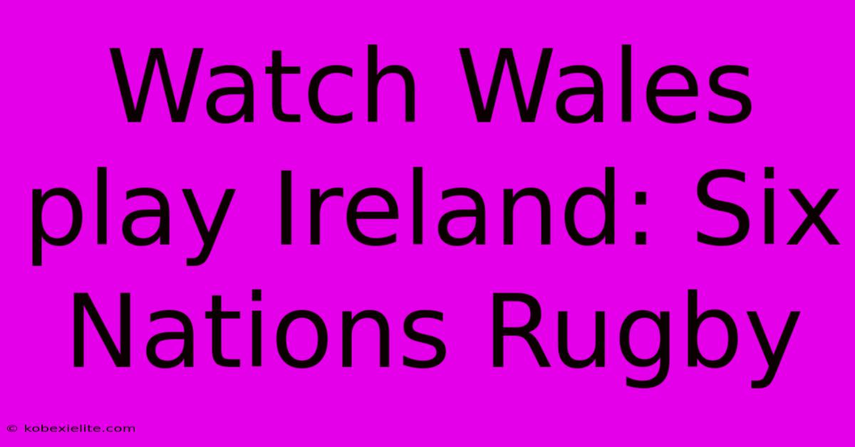 Watch Wales Play Ireland: Six Nations Rugby