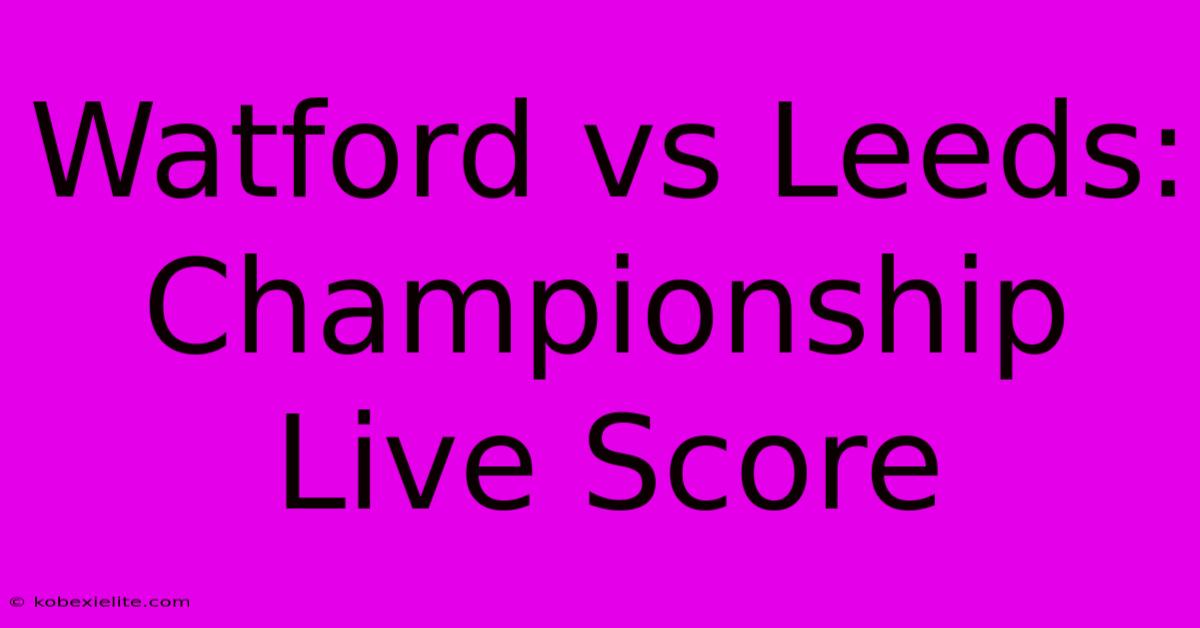 Watford Vs Leeds: Championship Live Score