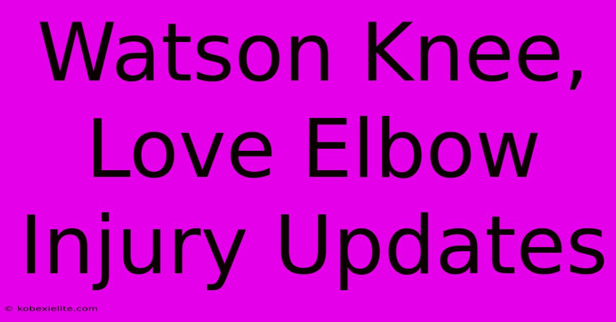 Watson Knee, Love Elbow Injury Updates