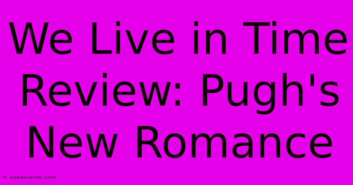 We Live In Time Review: Pugh's New Romance