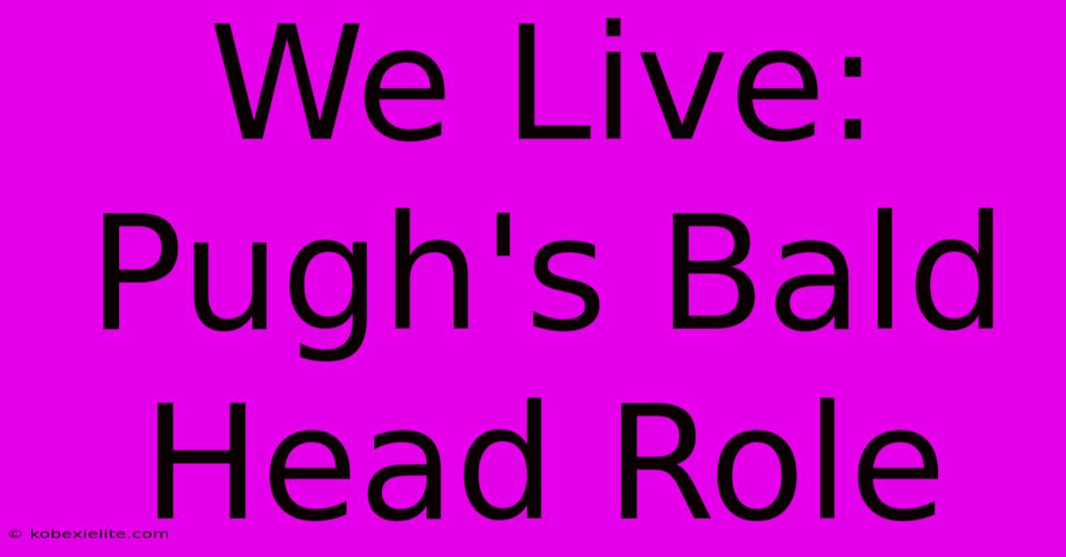 We Live: Pugh's Bald Head Role