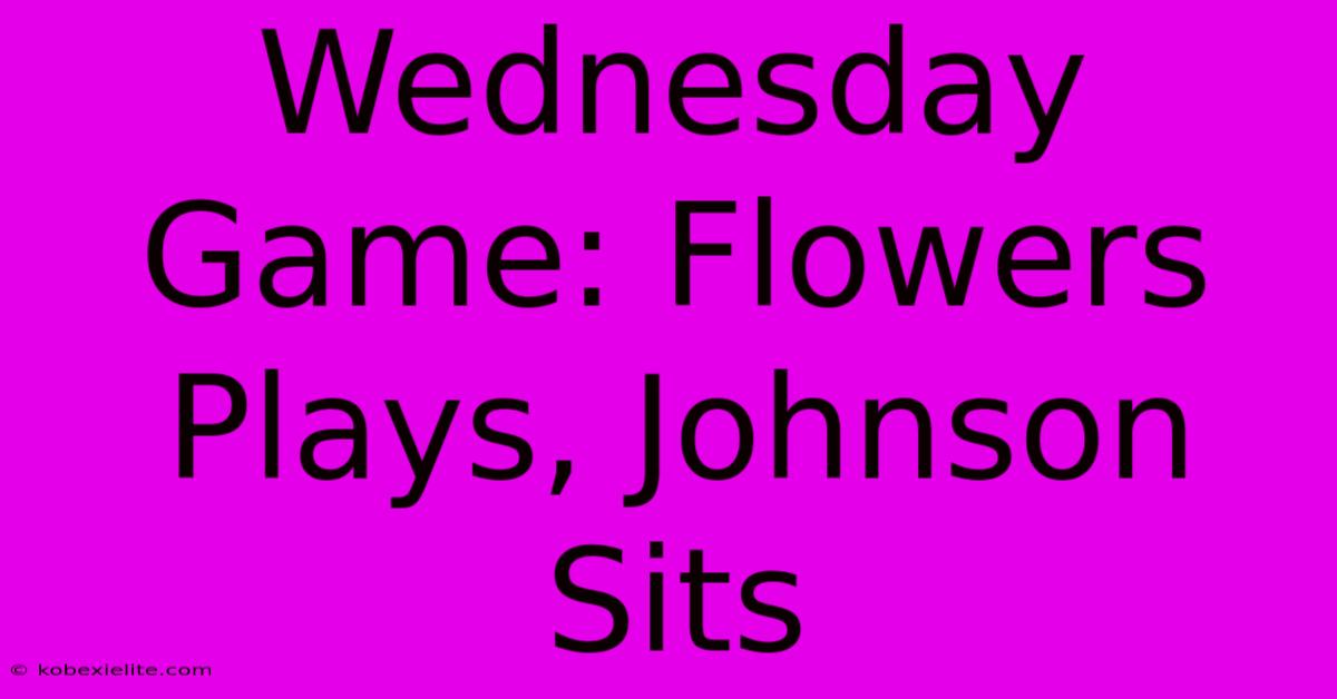 Wednesday Game: Flowers Plays, Johnson Sits