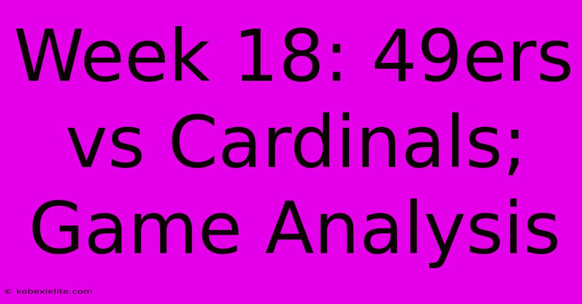 Week 18: 49ers Vs Cardinals; Game Analysis