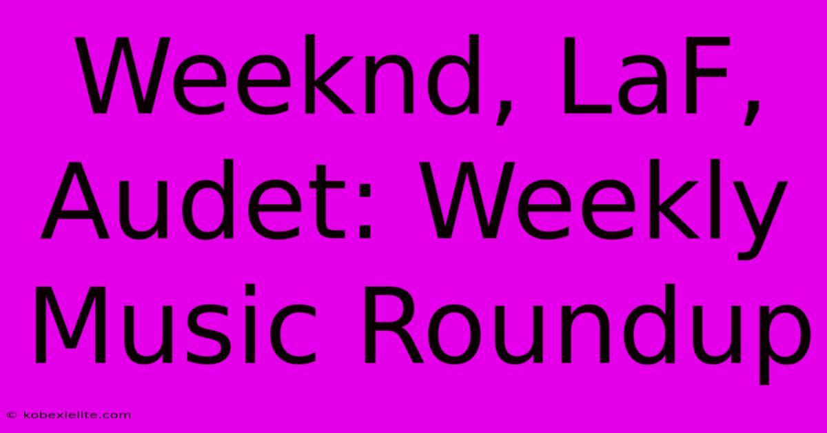 Weeknd, LaF, Audet: Weekly Music Roundup