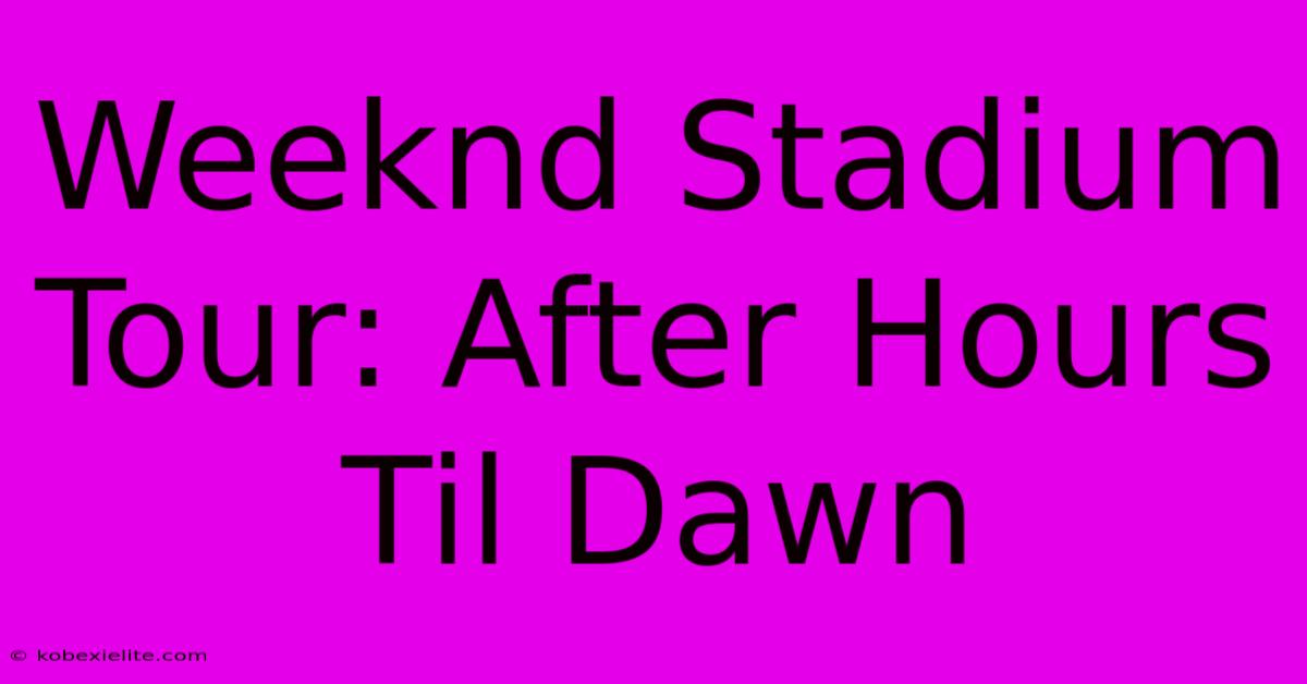 Weeknd Stadium Tour: After Hours Til Dawn