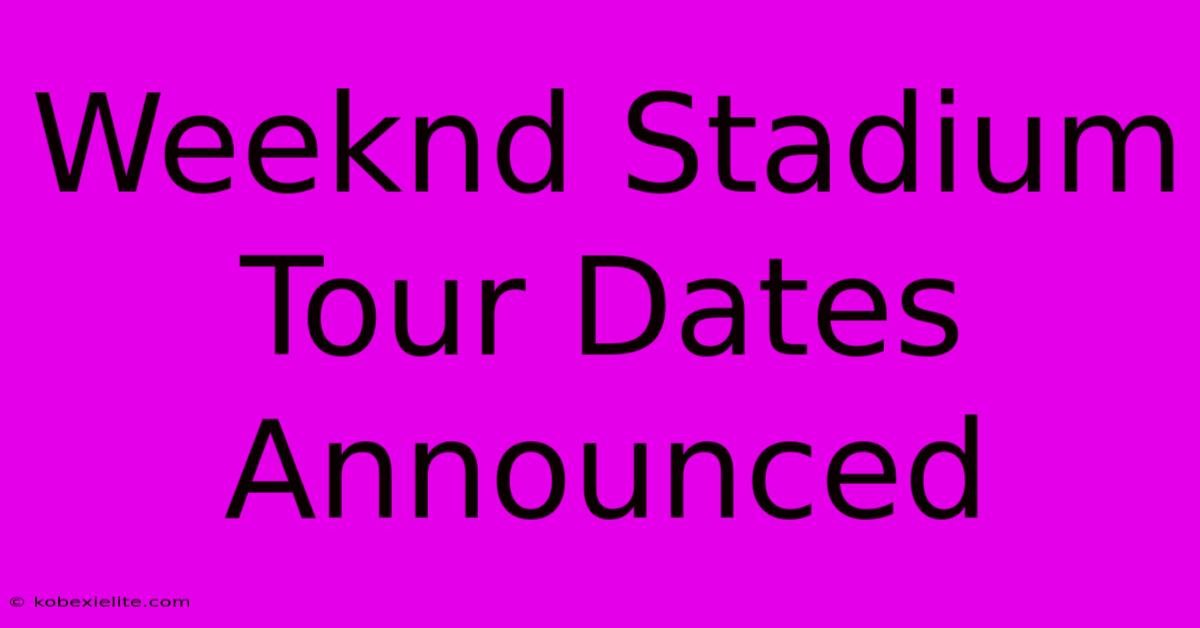 Weeknd Stadium Tour Dates Announced