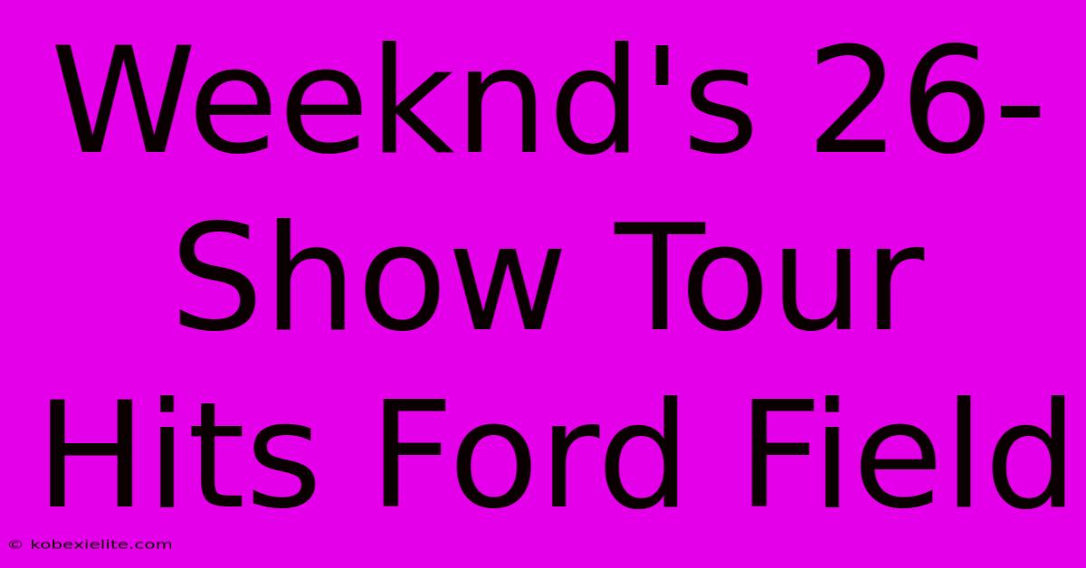 Weeknd's 26-Show Tour Hits Ford Field