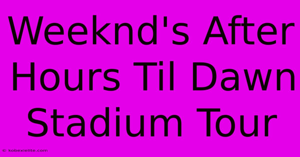 Weeknd's After Hours Til Dawn Stadium Tour