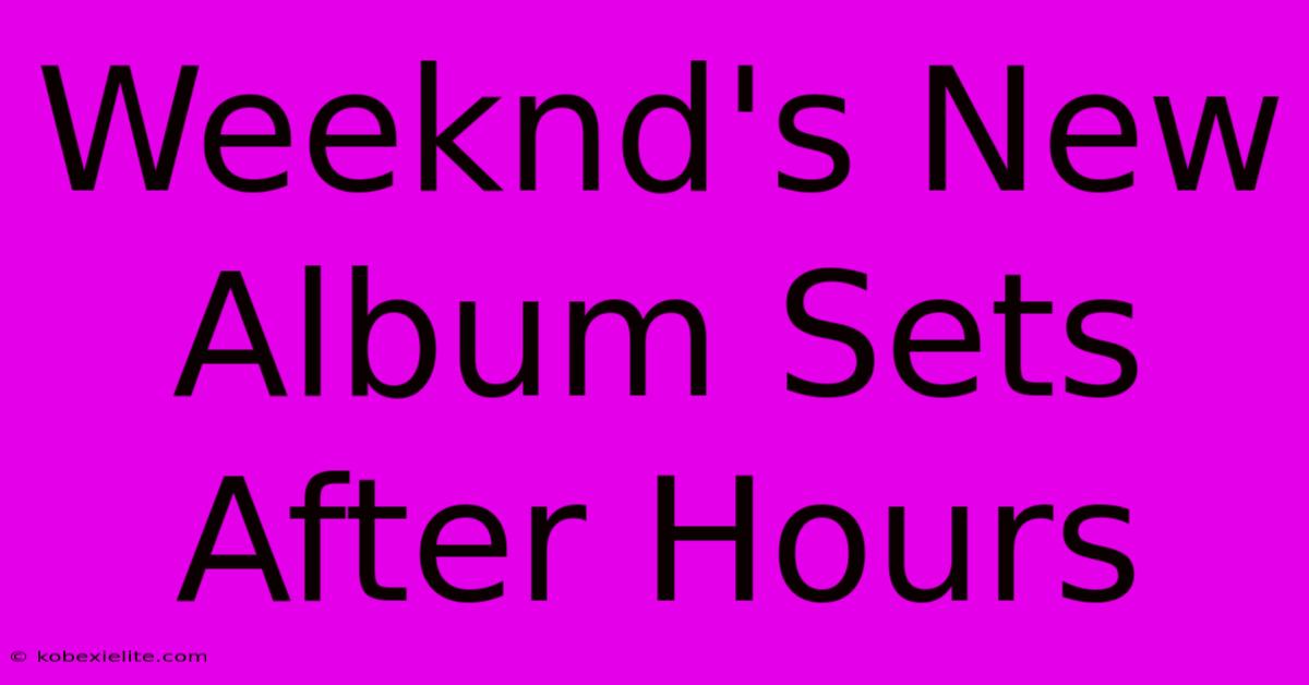 Weeknd's New Album Sets After Hours