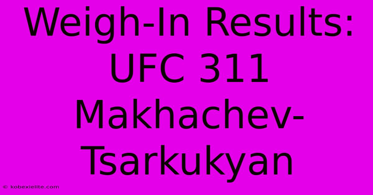 Weigh-In Results: UFC 311 Makhachev-Tsarkukyan