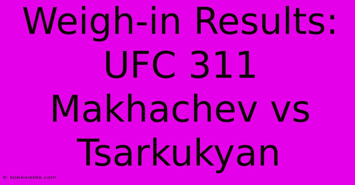 Weigh-in Results: UFC 311 Makhachev Vs Tsarkukyan