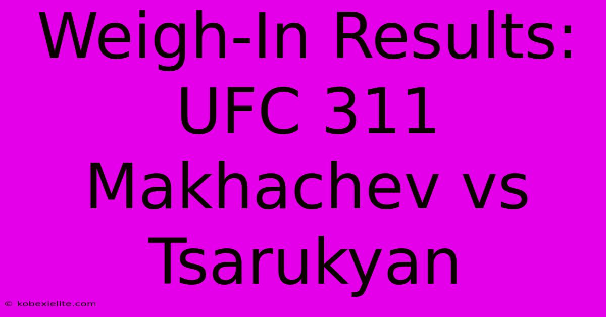 Weigh-In Results: UFC 311 Makhachev Vs Tsarukyan