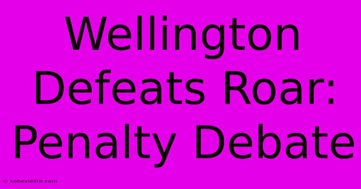 Wellington Defeats Roar: Penalty Debate