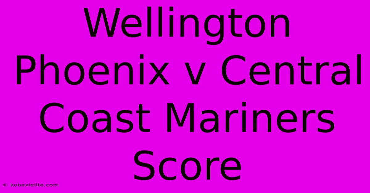 Wellington Phoenix V Central Coast Mariners Score