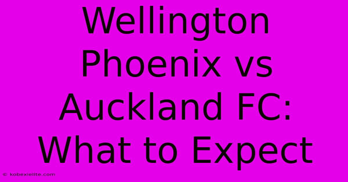 Wellington Phoenix Vs Auckland FC: What To Expect