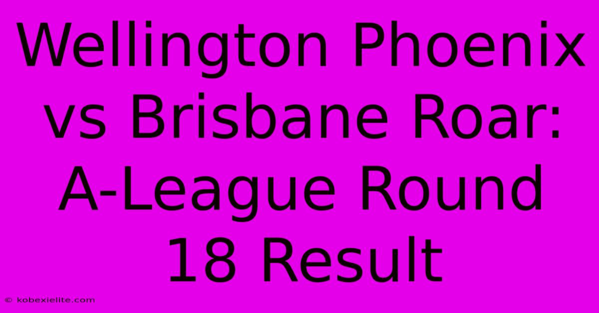 Wellington Phoenix Vs Brisbane Roar: A-League Round 18 Result