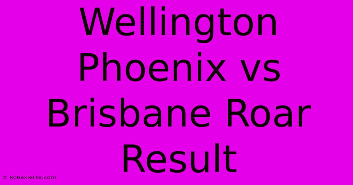 Wellington Phoenix Vs Brisbane Roar Result