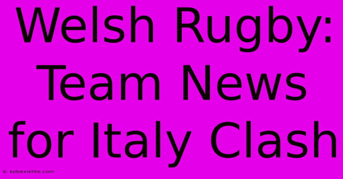 Welsh Rugby: Team News For Italy Clash