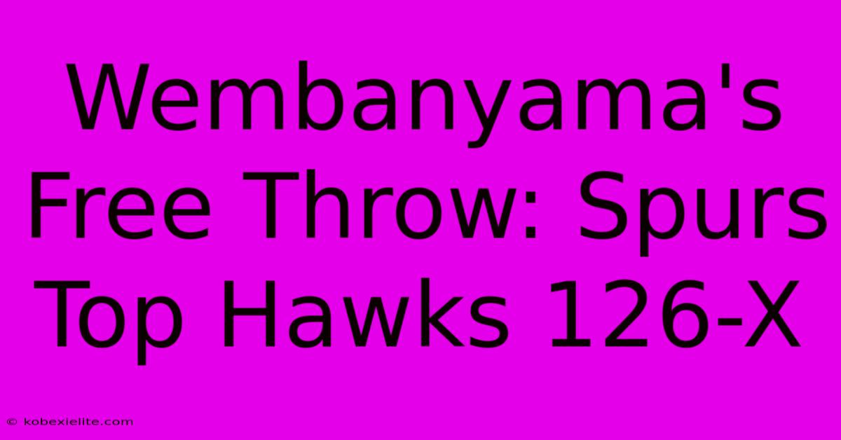 Wembanyama's Free Throw: Spurs Top Hawks 126-X