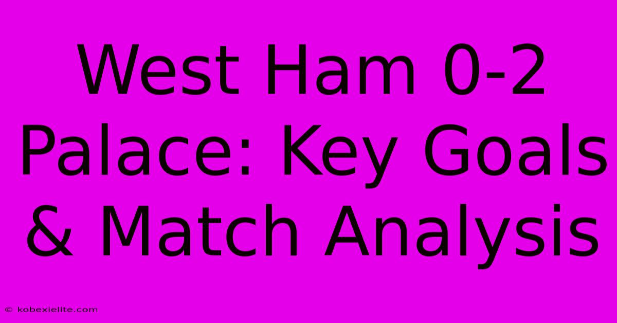 West Ham 0-2 Palace: Key Goals & Match Analysis