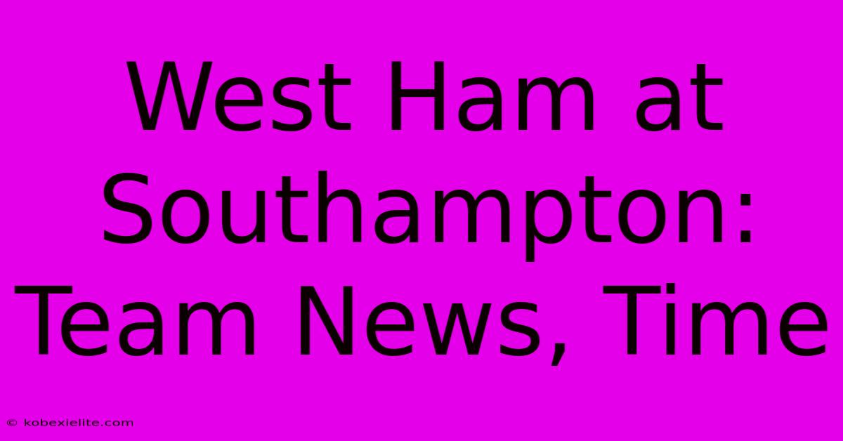 West Ham At Southampton: Team News, Time