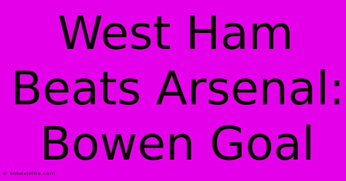 West Ham Beats Arsenal: Bowen Goal