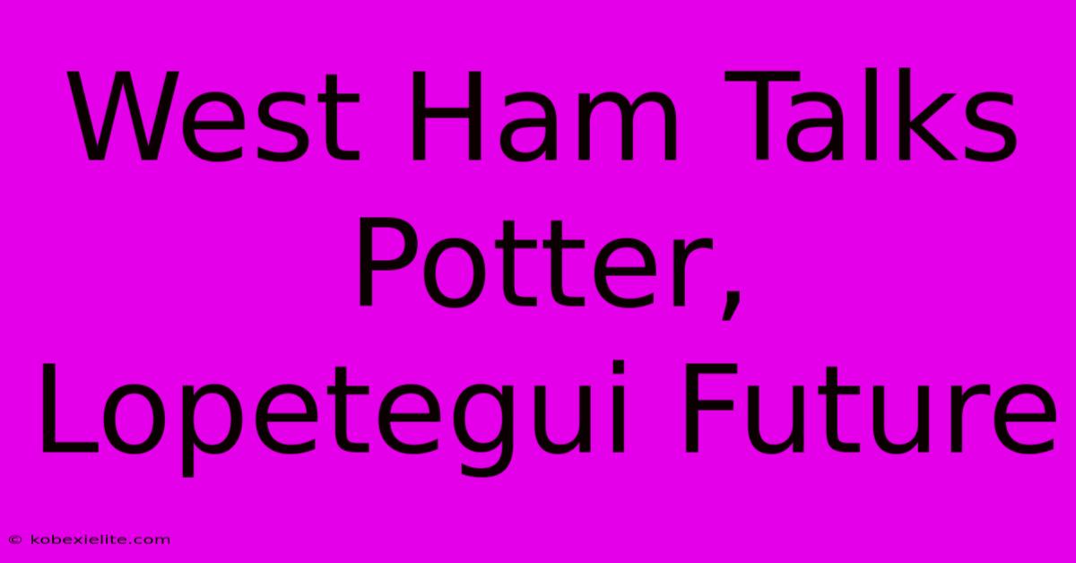 West Ham Talks Potter, Lopetegui Future