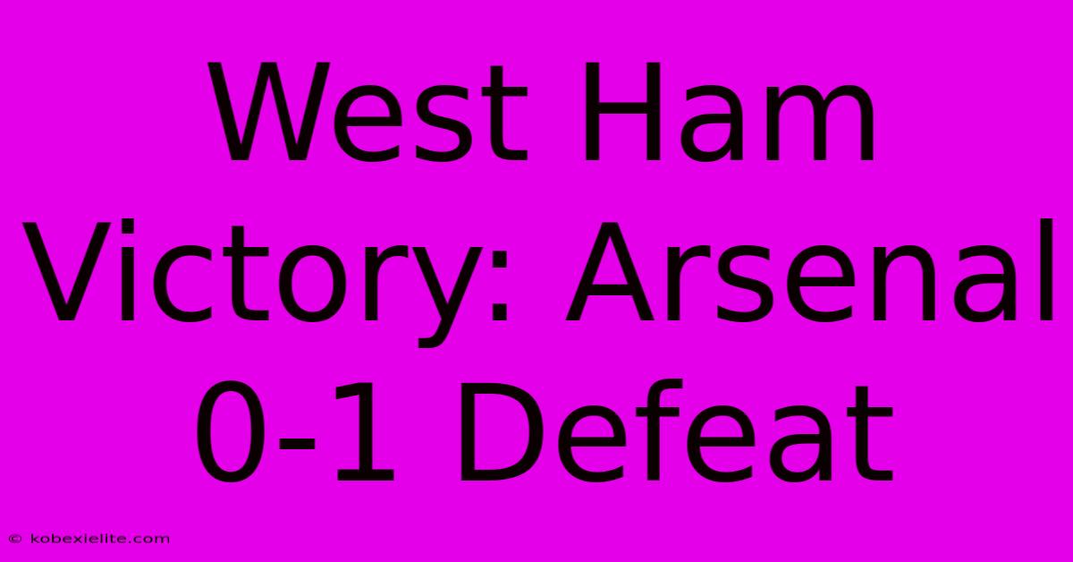 West Ham Victory: Arsenal 0-1 Defeat