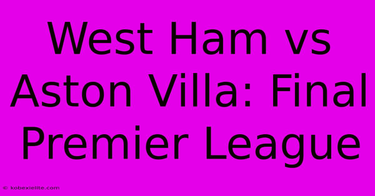 West Ham Vs Aston Villa: Final Premier League