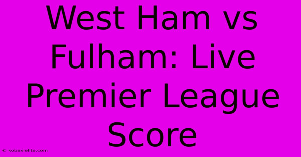 West Ham Vs Fulham: Live Premier League Score