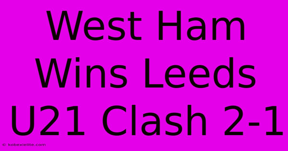 West Ham Wins Leeds U21 Clash 2-1