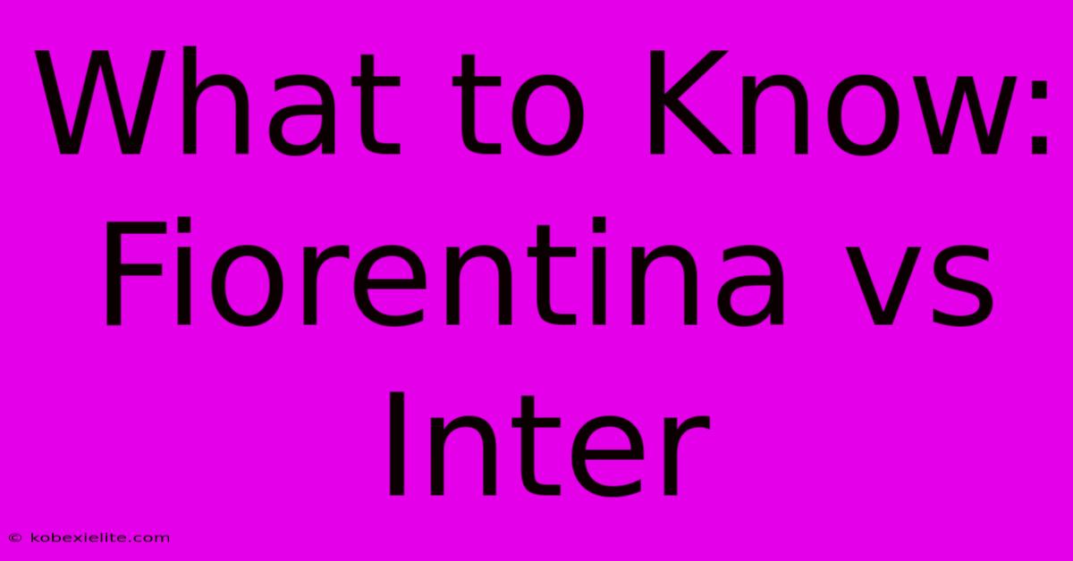 What To Know: Fiorentina Vs Inter