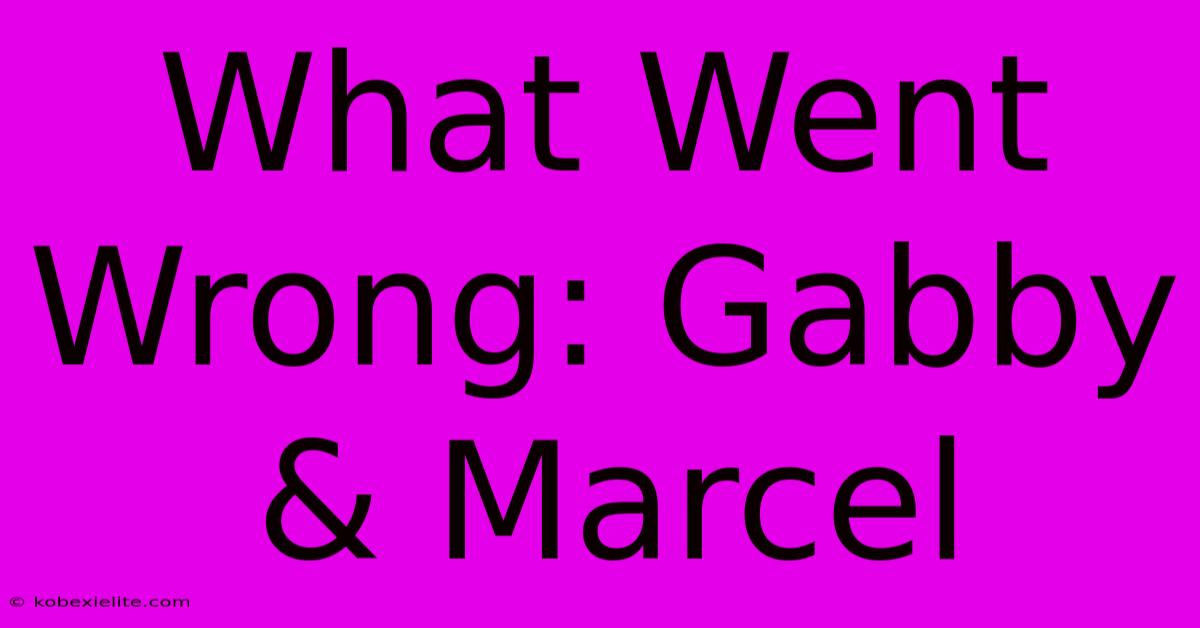 What Went Wrong: Gabby & Marcel