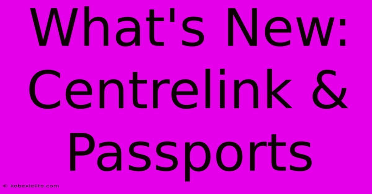 What's New: Centrelink & Passports