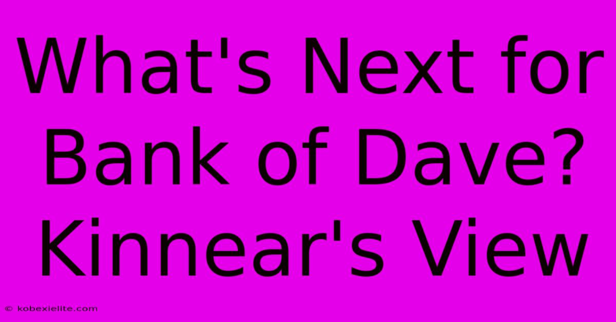 What's Next For Bank Of Dave? Kinnear's View