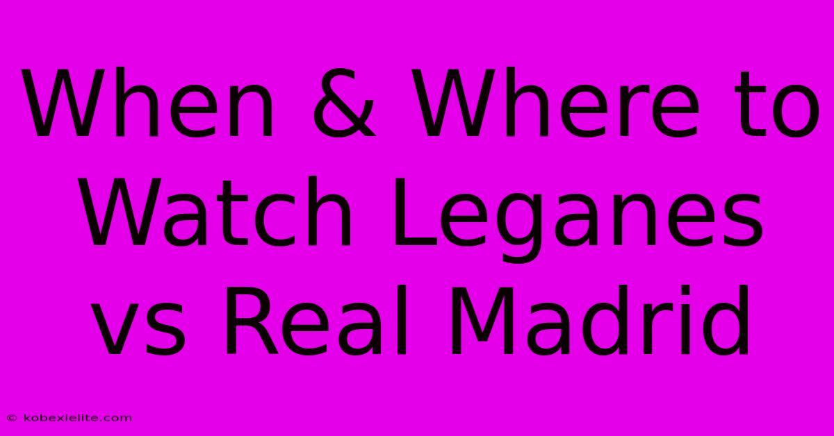 When & Where To Watch Leganes Vs Real Madrid