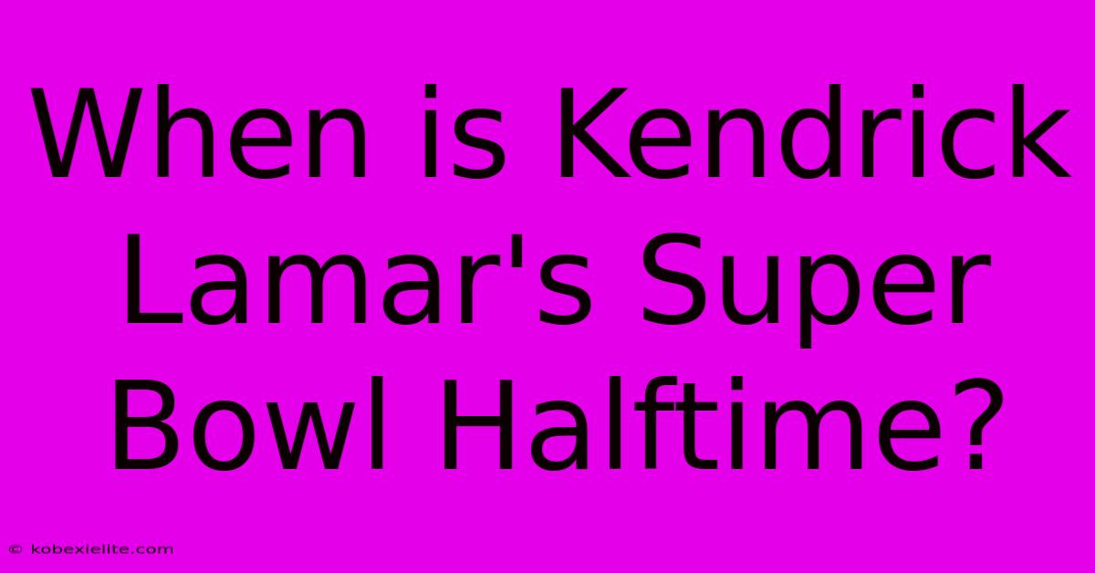 When Is Kendrick Lamar's Super Bowl Halftime?