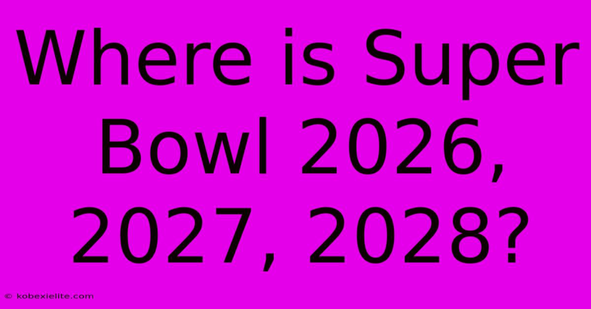 Where Is Super Bowl 2026, 2027, 2028?